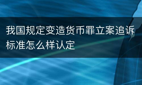 我国规定变造货币罪立案追诉标准怎么样认定