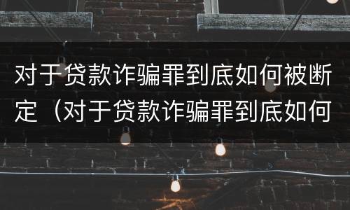 对于贷款诈骗罪到底如何被断定（对于贷款诈骗罪到底如何被断定的）