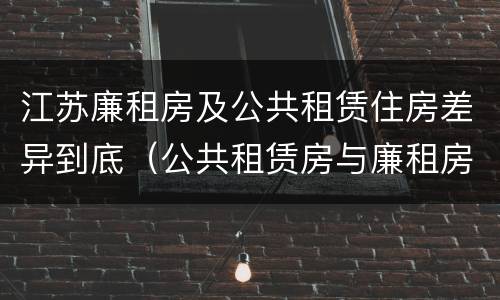 江苏廉租房及公共租赁住房差异到底（公共租赁房与廉租房的区别）