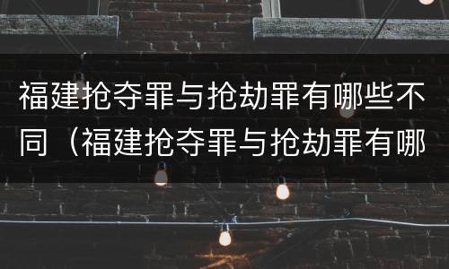 福建抢夺罪与抢劫罪有哪些不同（福建抢夺罪与抢劫罪有哪些不同之处）