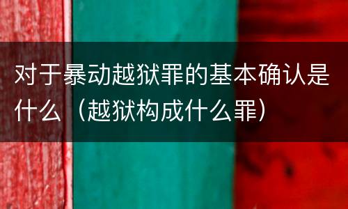 对于暴动越狱罪的基本确认是什么（越狱构成什么罪）