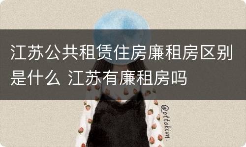 江苏公共租赁住房廉租房区别是什么 江苏有廉租房吗