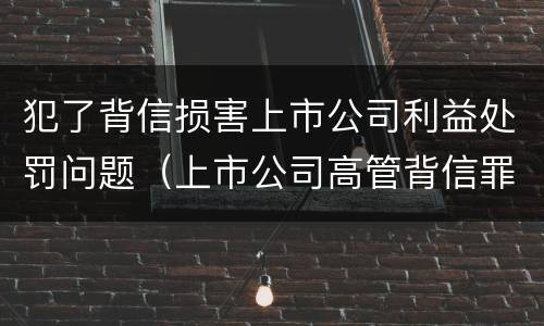 犯了背信损害上市公司利益处罚问题（上市公司高管背信罪）