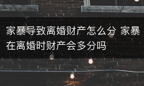 家暴导致离婚财产怎么分 家暴在离婚时财产会多分吗