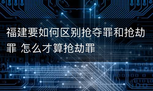 福建要如何区别抢夺罪和抢劫罪 怎么才算抢劫罪