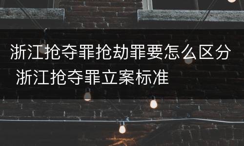 浙江抢夺罪抢劫罪要怎么区分 浙江抢夺罪立案标准