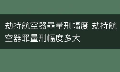劫持航空器罪量刑幅度 劫持航空器罪量刑幅度多大