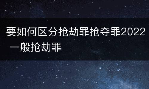要如何区分抢劫罪抢夺罪2022 一般抢劫罪