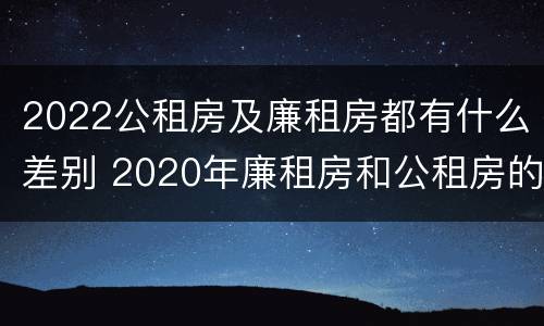 2022公租房及廉租房都有什么差别 2020年廉租房和公租房的区别