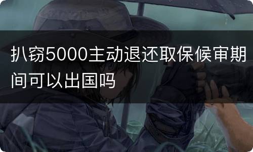 扒窃5000主动退还取保候审期间可以出国吗