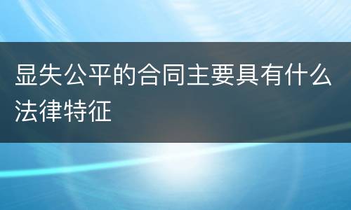 显失公平的合同主要具有什么法律特征