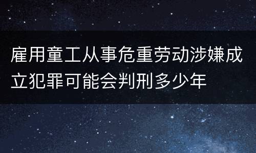 雇用童工从事危重劳动涉嫌成立犯罪可能会判刑多少年