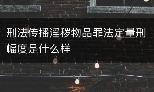 刑法传播淫秽物品罪法定量刑幅度是什么样