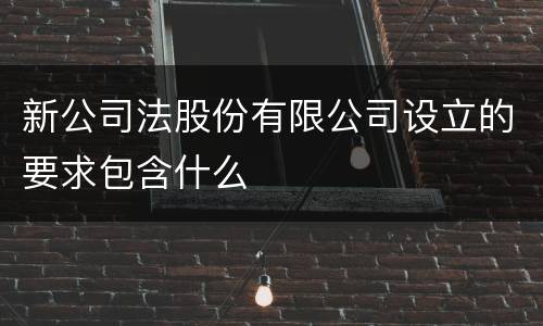 新公司法股份有限公司设立的要求包含什么