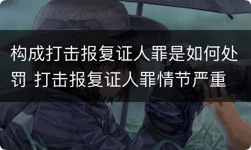 构成打击报复证人罪是如何处罚 打击报复证人罪情节严重