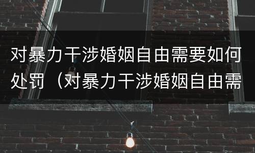 对暴力干涉婚姻自由需要如何处罚（对暴力干涉婚姻自由需要如何处罚呢）