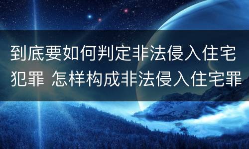 到底要如何判定非法侵入住宅犯罪 怎样构成非法侵入住宅罪