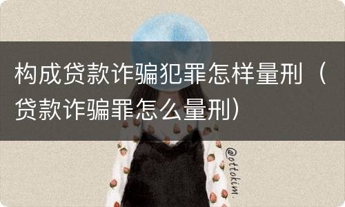 构成贷款诈骗犯罪怎样量刑（贷款诈骗罪怎么量刑）
