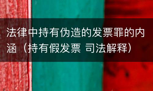 法律中持有伪造的发票罪的内涵（持有假发票 司法解释）