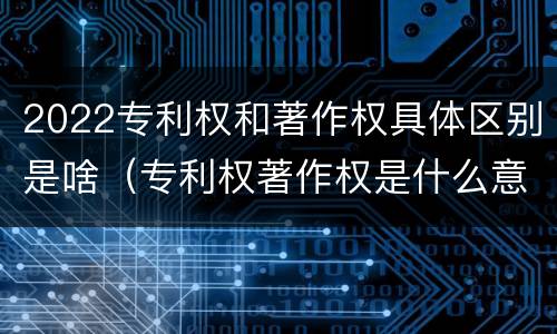 2022专利权和著作权具体区别是啥（专利权著作权是什么意思）