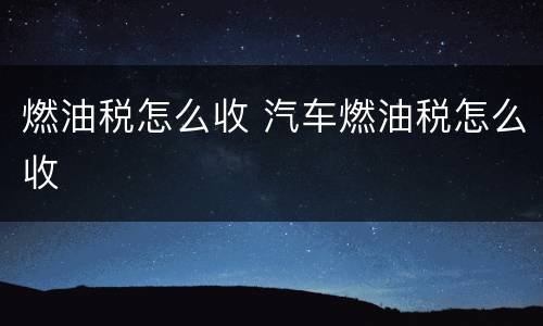 燃油税怎么收 汽车燃油税怎么收