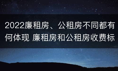 2022廉租房、公租房不同都有何体现 廉租房和公租房收费标准