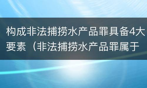 构成非法捕捞水产品罪具备4大要素（非法捕捞水产品罪属于哪种犯罪类型）