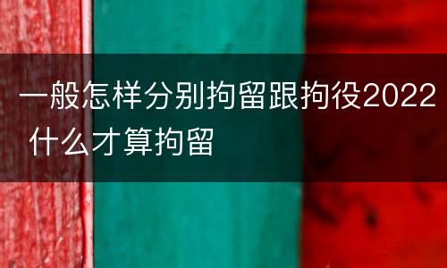 一般怎样分别拘留跟拘役2022 什么才算拘留