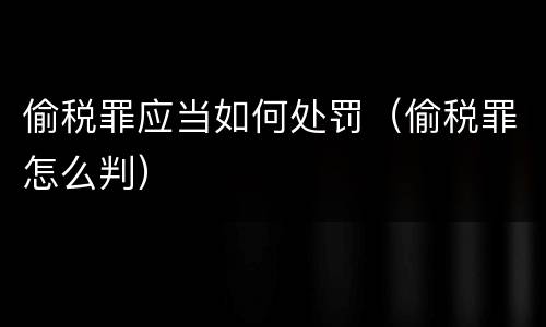 偷税罪应当如何处罚（偷税罪怎么判）