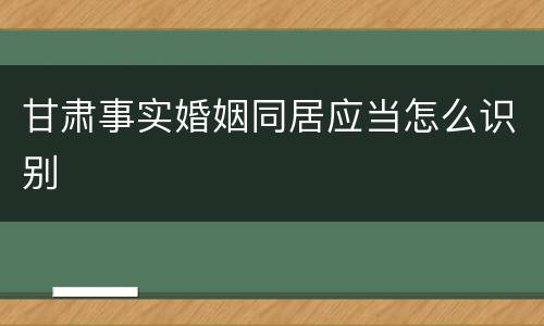 甘肃事实婚姻同居应当怎么识别
