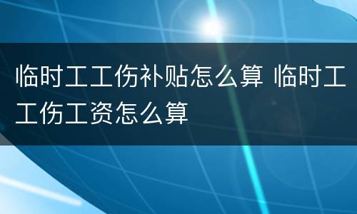 临时工工伤补贴怎么算 临时工工伤工资怎么算