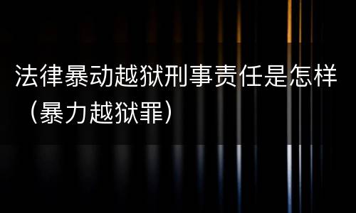 法律暴动越狱刑事责任是怎样（暴力越狱罪）