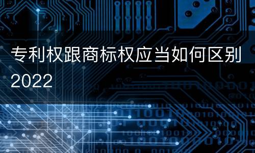专利权跟商标权应当如何区别2022