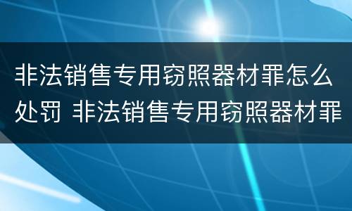 非法销售专用窃照器材罪怎么处罚 非法销售专用窃照器材罪怎么处罚的