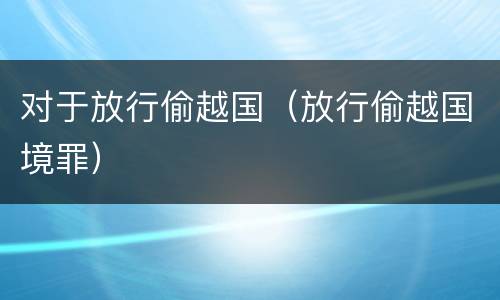 对于放行偷越国（放行偷越国境罪）