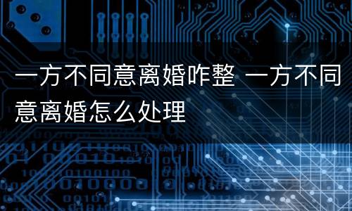 一方不同意离婚咋整 一方不同意离婚怎么处理