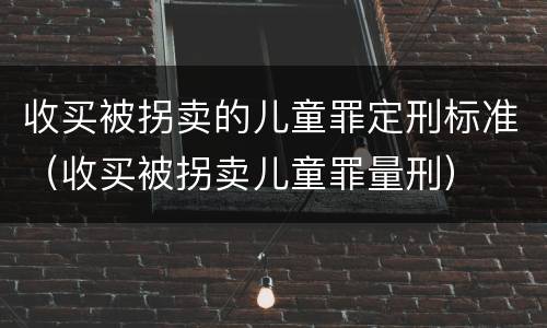 收买被拐卖的儿童罪定刑标准（收买被拐卖儿童罪量刑）