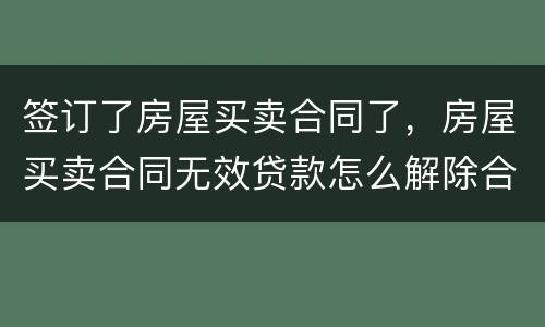 签订了房屋买卖合同了，房屋买卖合同无效贷款怎么解除合同