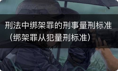 刑法中绑架罪的刑事量刑标准（绑架罪从犯量刑标准）