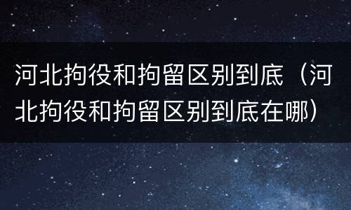 河北拘役和拘留区别到底（河北拘役和拘留区别到底在哪）
