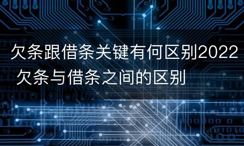欠条跟借条关键有何区别2022 欠条与借条之间的区别