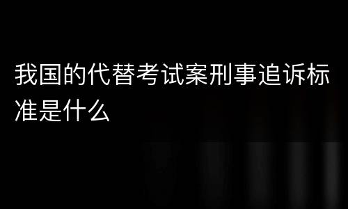 我国的代替考试案刑事追诉标准是什么
