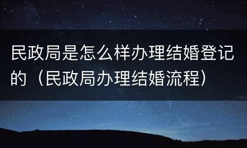 民政局是怎么样办理结婚登记的（民政局办理结婚流程）