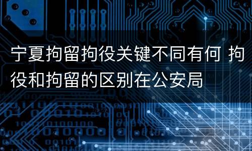 宁夏拘留拘役关键不同有何 拘役和拘留的区别在公安局