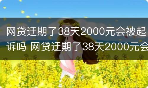 网贷迂期了38天2000元会被起诉吗 网贷迂期了38天2000元会被起诉吗