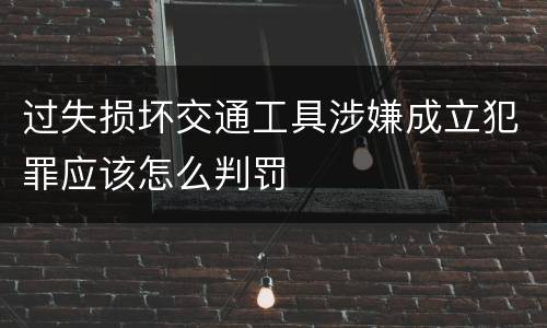 过失损坏交通工具涉嫌成立犯罪应该怎么判罚