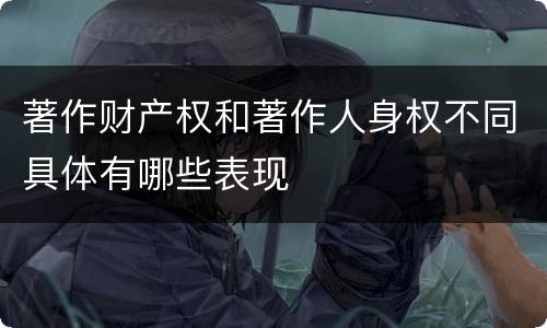 著作财产权和著作人身权不同具体有哪些表现