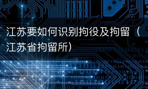 江苏要如何识别拘役及拘留（江苏省拘留所）