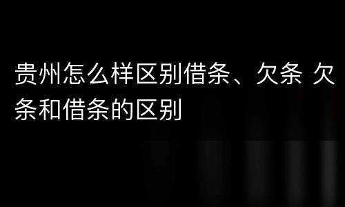 贵州怎么样区别借条、欠条 欠条和借条的区别