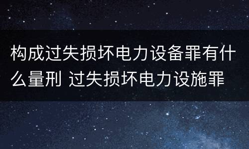 构成过失损坏电力设备罪有什么量刑 过失损坏电力设施罪
